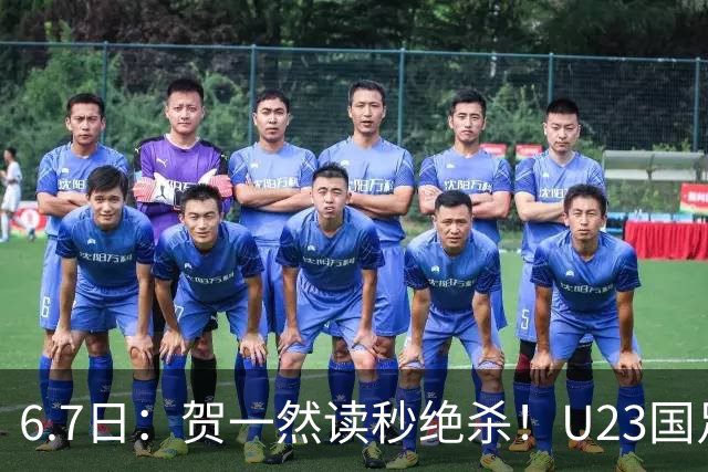 6.7日：贺一然读秒绝杀！U23国足击败塔吉克赛后评分：2号最佳依木兰高分